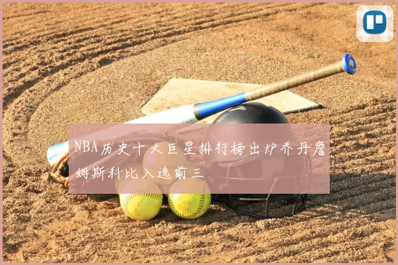 NBA历史十大巨星排行榜出炉乔丹詹姆斯科比入选前三