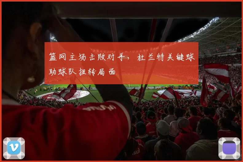 篮网主场击败对手，杜兰特关键球助球队扭转局面