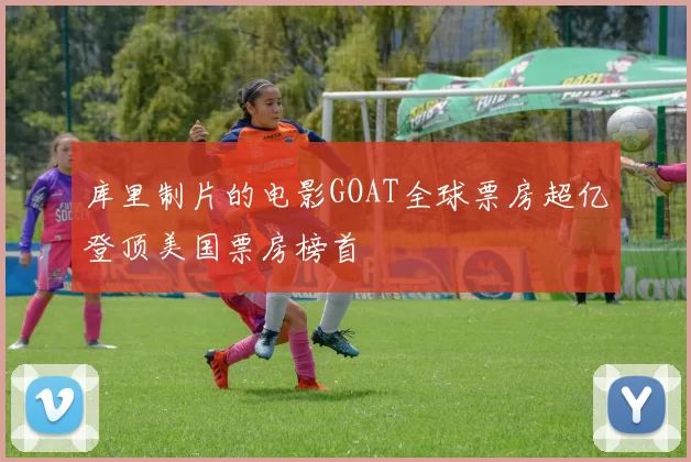 库里制片的电影GOAT全球票房超亿登顶美国票房榜首