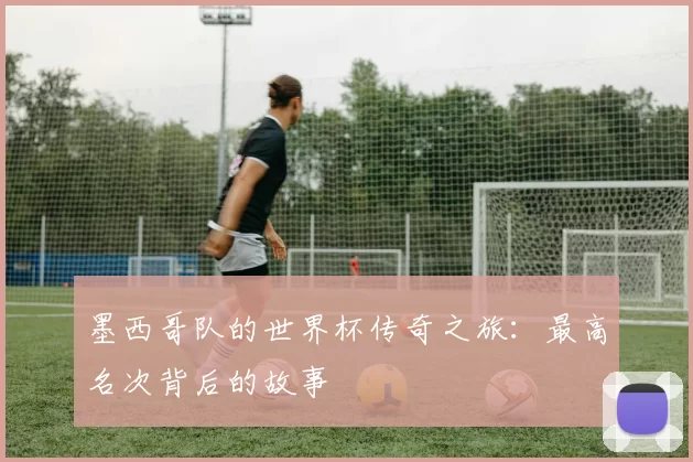 墨西哥队的世界杯传奇之旅：最高名次背后的故事