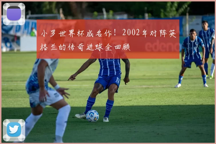 小罗世界杯成名作!2002年对阵英格兰的传奇进球全回顾