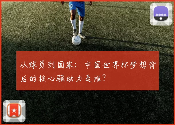 从球员到国家：中国世界杯梦想背后的核心驱动力是谁？