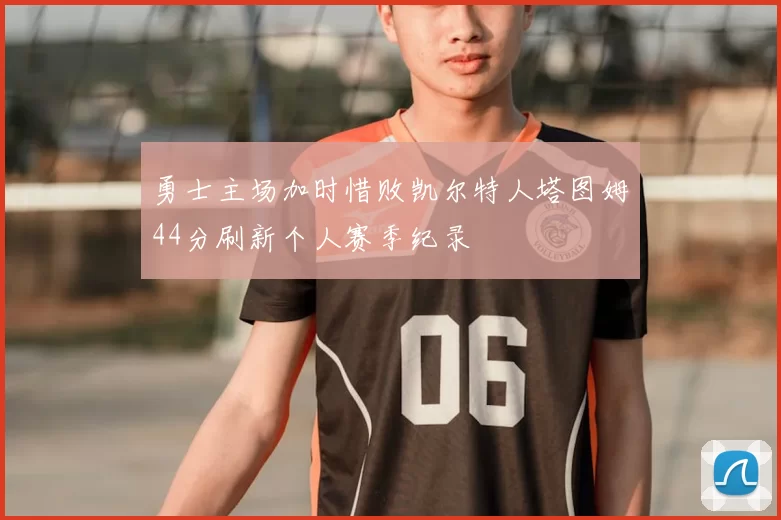 勇士主场加时惜败凯尔特人塔图姆44分刷新个人赛季纪录
