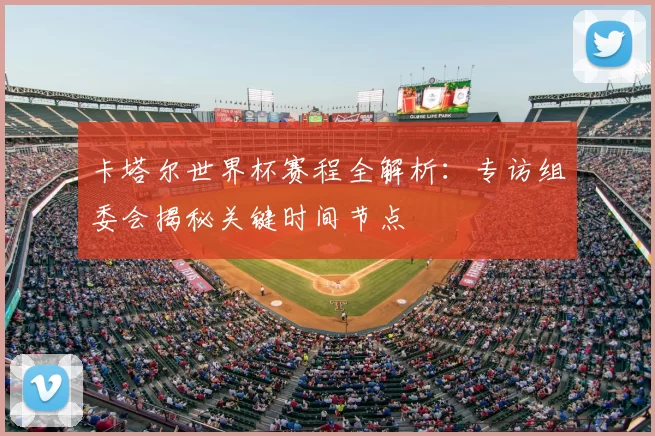 卡塔尔世界杯赛程全解析:专访组委会揭秘关键时间节点