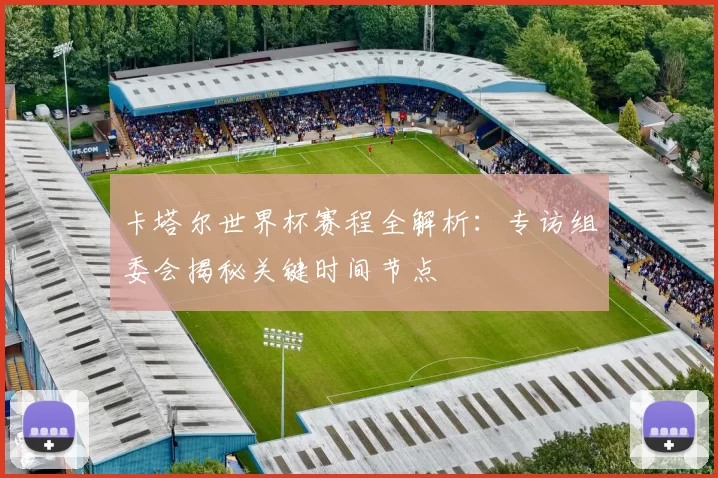 卡塔尔世界杯赛程全解析：专访组委会揭秘关键时间节点