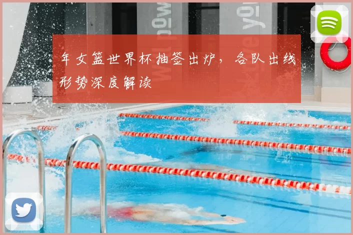 年女篮世界杯抽签出炉，各队出线形势深度解读