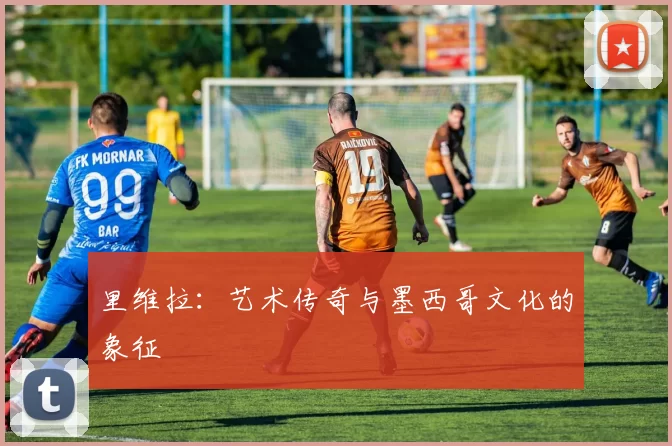 里维拉：艺术传奇与墨西哥文化的象征
