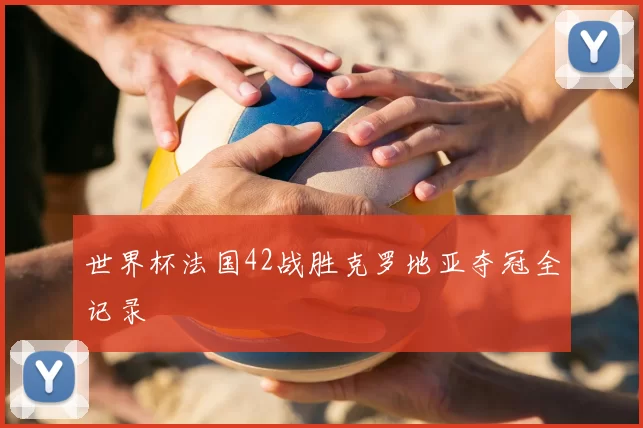 世界杯法国42战胜克罗地亚夺冠全记录