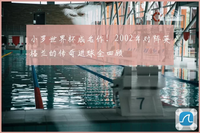 小罗世界杯成名作！2002年对阵英格兰的传奇进球全回顾