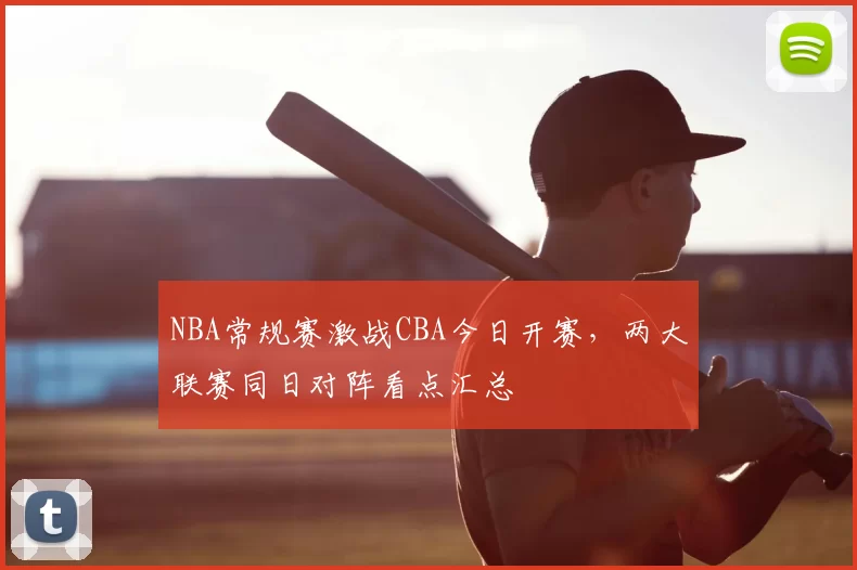 NBA常规赛激战CBA今日开赛，两大联赛同日对阵看点汇总