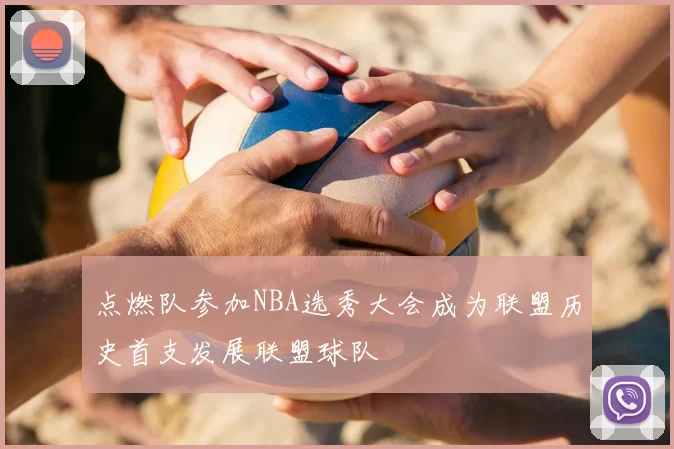 点燃队参加NBA选秀大会成为联盟历史首支发展联盟球队