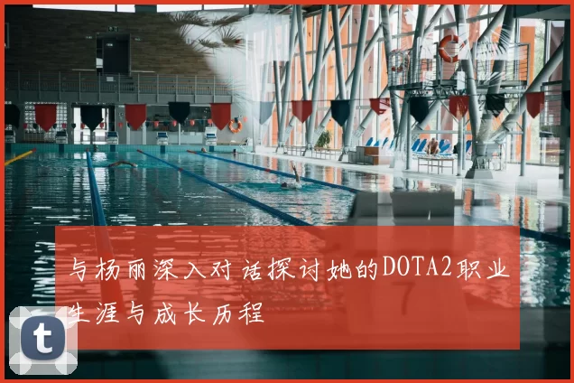 与杨丽深入对话探讨她的DOTA2职业生涯与成长历程