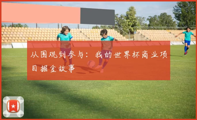 从围观到参与:我的世界杯商业项目掘金故事