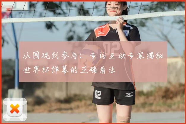 从围观到参与:专访互动专家揭秘世界杯弹幕的正确看法