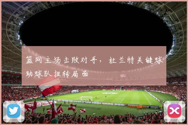 篮网主场击败对手，杜兰特关键球助球队扭转局面