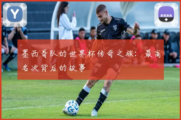 墨西哥队的世界杯传奇之旅：最高名次背后的故事